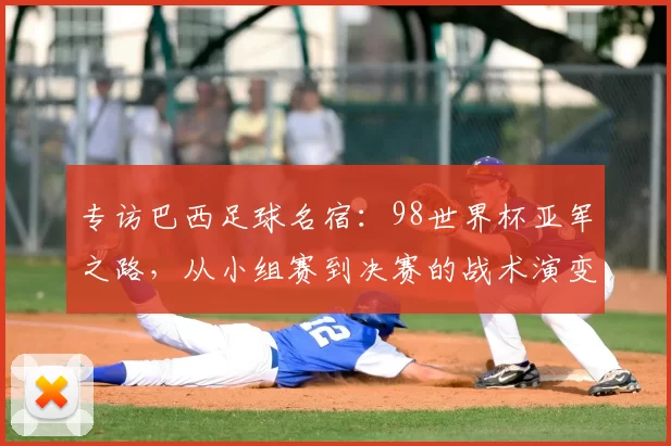 专访巴西足球名宿：98世界杯亚军之路，从小组赛到决赛的战术演变与心路历程