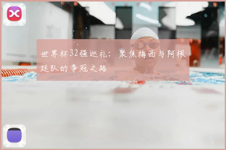 世界杯32强巡礼:聚焦梅西与阿根廷队的争冠之路
