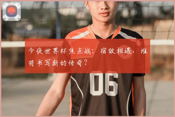 今夜世界杯焦点战：宿敌相遇，谁将书写新的传奇？