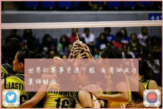 世界杯赛事资源下载 高清回放与集锦链接