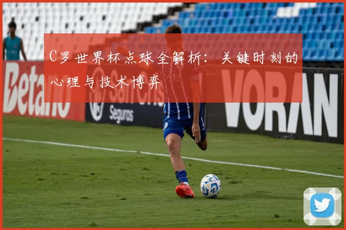 C罗世界杯点球全解析：关键时刻的心理与技术博弈