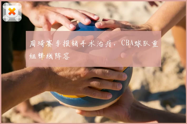 周琦赛季报销手术治疗，CBA球队重组锋线阵容