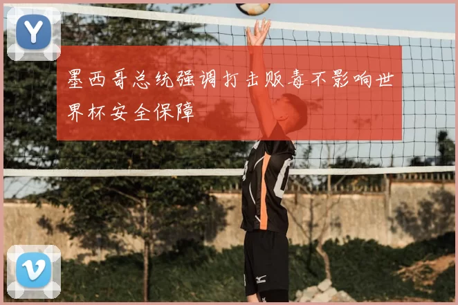 墨西哥总统强调打击贩毒不影响世界杯安全保障