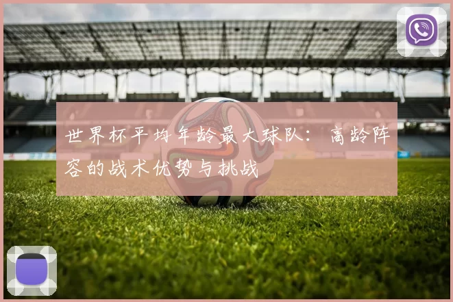 世界杯平均年龄最大球队:高龄阵容的战术优势与挑战