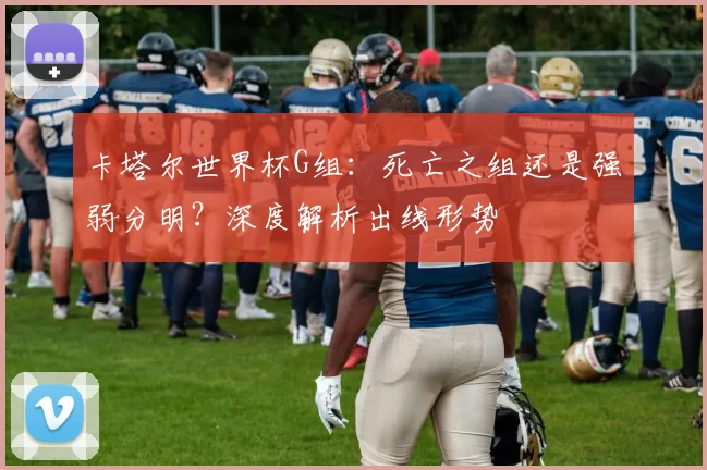 卡塔尔世界杯G组：死亡之组还是强弱分明？深度解析出线形势