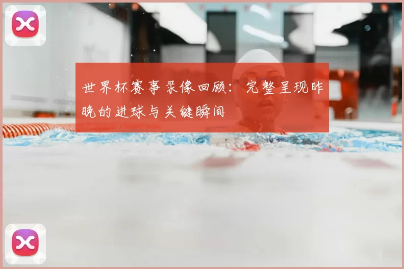 世界杯赛事录像回顾:完整呈现昨晚的进球与关键瞬间