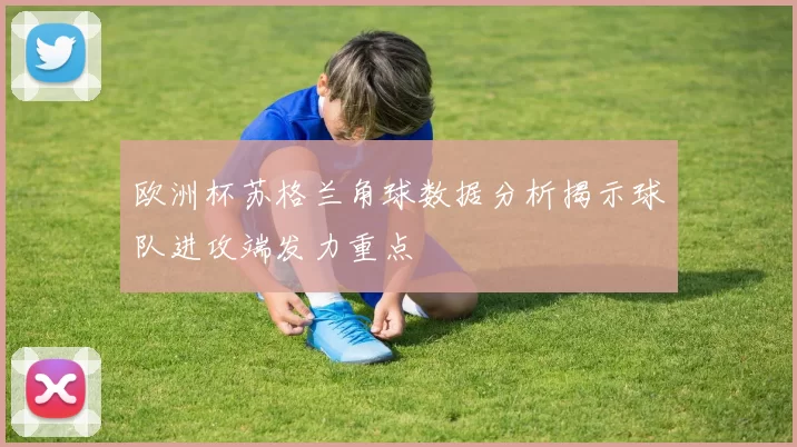 欧洲杯苏格兰角球数据分析揭示球队进攻端发力重点