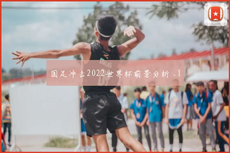 国足冲击2022世界杯前景分析 _1