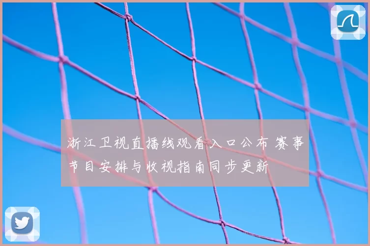 浙江卫视直播线观看入口公布 赛事节目安排与收视指南同步更新