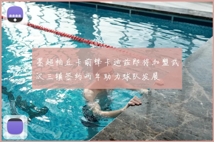 墨超帕丘卡前锋卡迪兹即将加盟武汉三镇签约两年助力球队发展