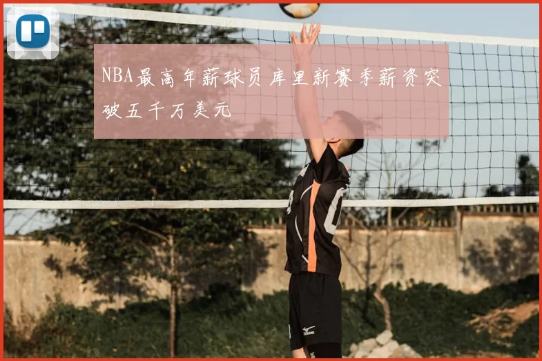 NBA最高年薪球员库里新赛季薪资突破五千万美元