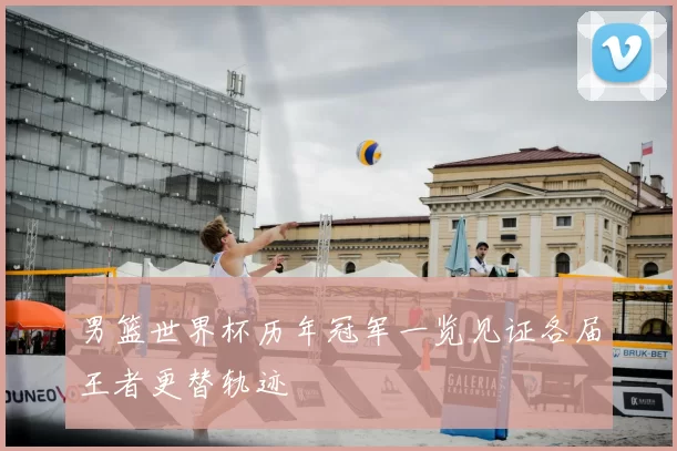 男篮世界杯历年冠军一览见证各届王者更替轨迹