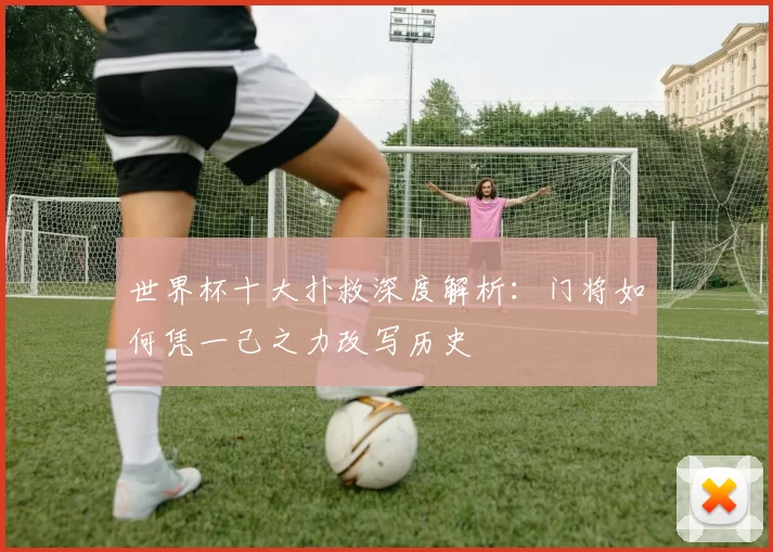 世界杯十大扑救深度解析:门将如何凭一己之力改写历史