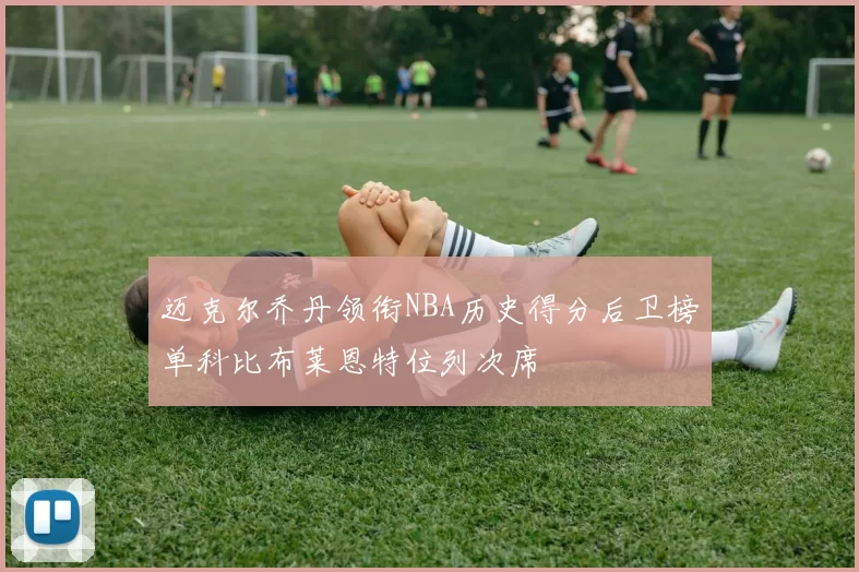 迈克尔乔丹领衔NBA历史得分后卫榜单科比布莱恩特位列次席