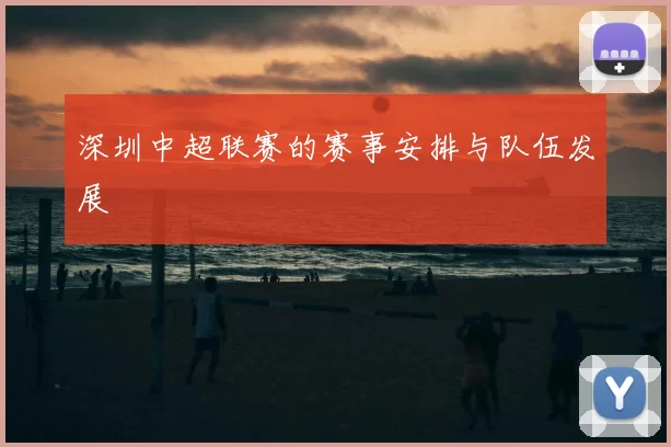 深圳中超联赛的赛事安排与队伍发展