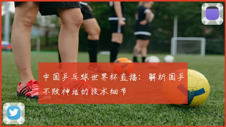 中国乒乓球世界杯直播：解析国乒不败神话的技术细节