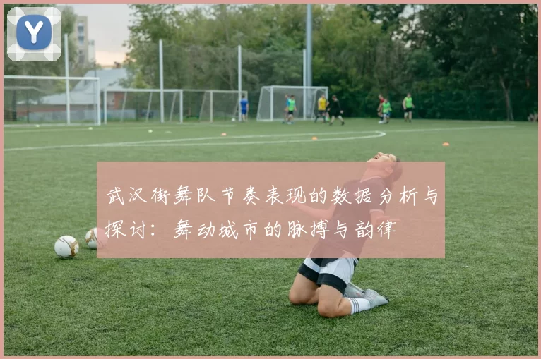 武汉街舞队节奏表现的数据分析与探讨：舞动城市的脉搏与韵律
