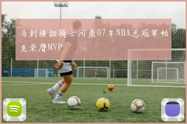 马刺横扫骑士问鼎07年NBA总冠军帕克荣膺MVP