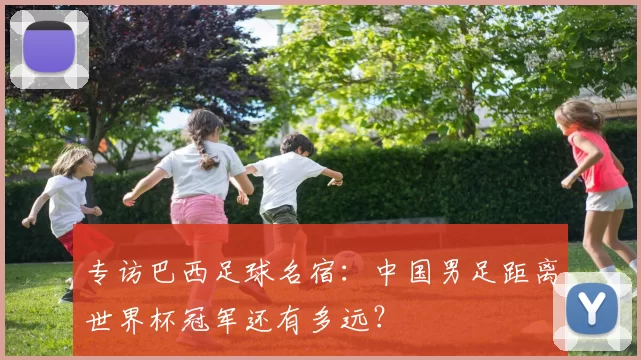 专访巴西足球名宿：中国男足距离世界杯冠军还有多远？
