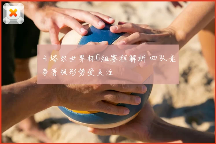 卡塔尔世界杯G组赛程解析 四队竞争晋级形势受关注