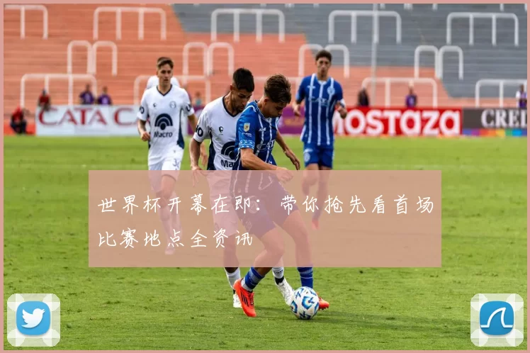 世界杯开幕在即:带你抢先看首场比赛地点全资讯