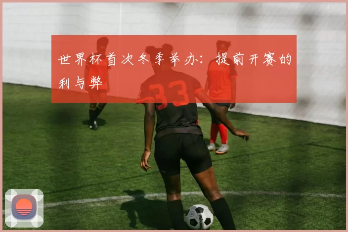 世界杯首次冬季举办:提前开赛的利与弊