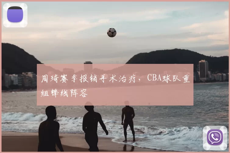 周琦赛季报销手术治疗，CBA球队重组锋线阵容
