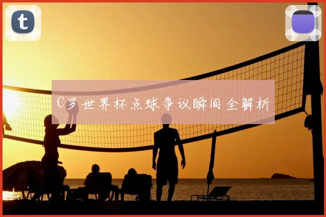 C罗世界杯点球争议瞬间全解析