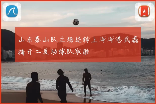 山东泰山队主场逆转上海海港武磊梅开二度助球队取胜