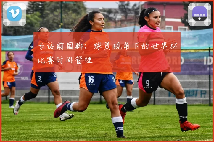 专访前国脚:球员视角下的世界杯比赛时间管理