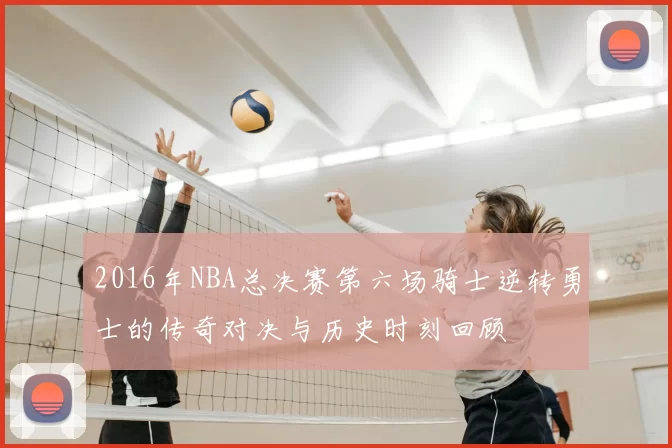 2016年NBA总决赛第六场骑士逆转勇士的传奇对决与历史时刻回顾