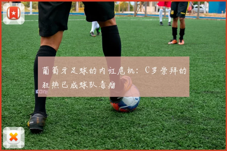 葡萄牙足球的内讧危机:C罗崇拜的狂热已成球队毒瘤