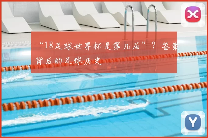 “18足球世界杯是第几届”?答案背后的足球历史