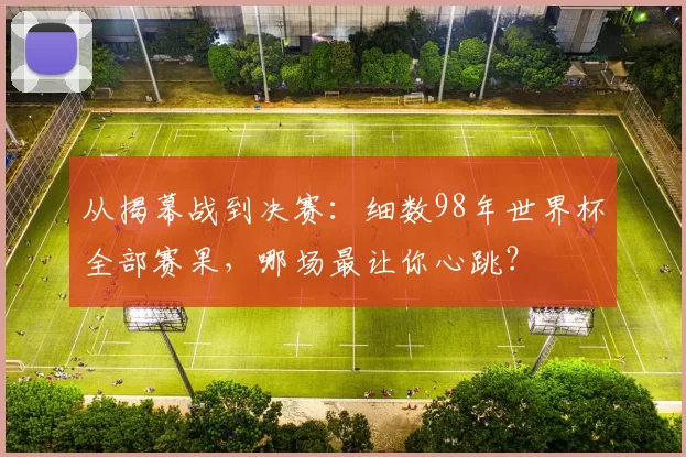 从揭幕战到决赛:细数98年世界杯全部赛果,哪场最让你心跳?