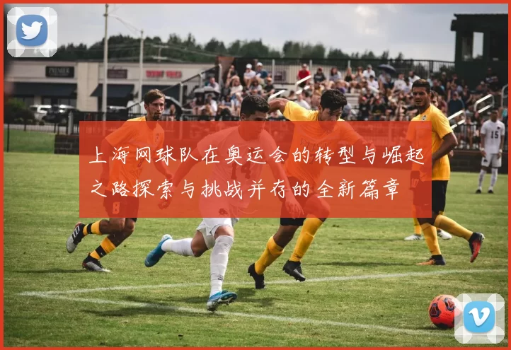 上海网球队在奥运会的转型与崛起之路探索与挑战并存的全新篇章