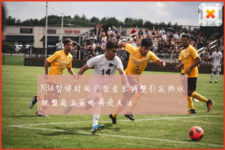 NBA暂停时间广告音乐调整引发热议联盟商业策略再受关注