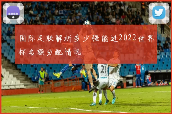 国际足联解析多少强能进2022世界杯名额分配情况