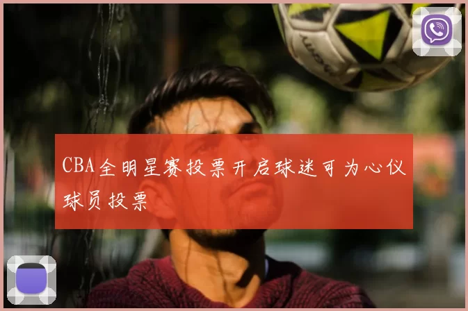 CBA全明星赛投票开启球迷可为心仪球员投票