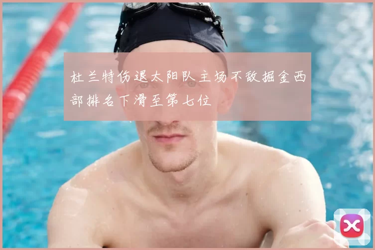 杜兰特伤退太阳队主场不敌掘金西部排名下滑至第七位