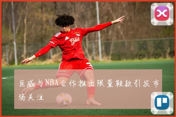 匡威与NBA合作推出限量鞋款引发市场关注