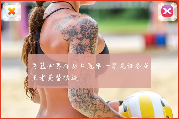 男篮世界杯历年冠军一览见证各届王者更替轨迹
