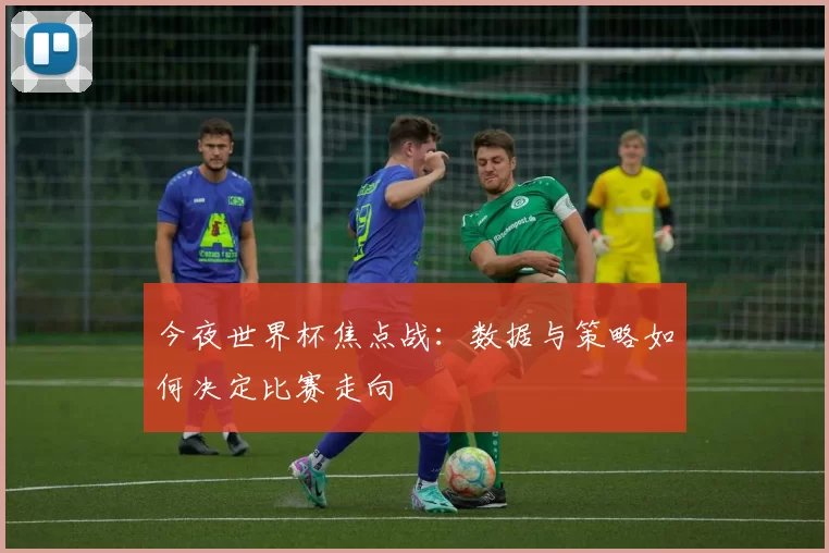 今夜世界杯焦点战:数据与策略如何决定比赛走向