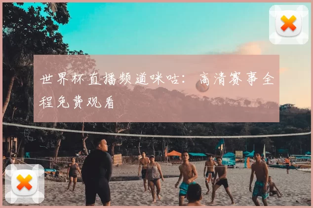世界杯直播频道咪咕：高清赛事全程免费观看