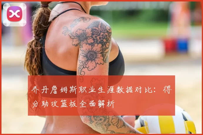 乔丹詹姆斯职业生涯数据对比：得分助攻篮板全面解析