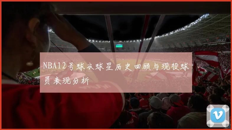 NBA12号球衣球星历史回顾与现役球员表现分析