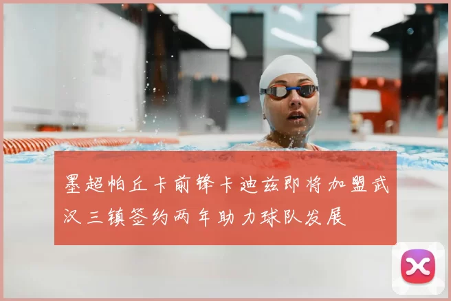墨超帕丘卡前锋卡迪兹即将加盟武汉三镇签约两年助力球队发展