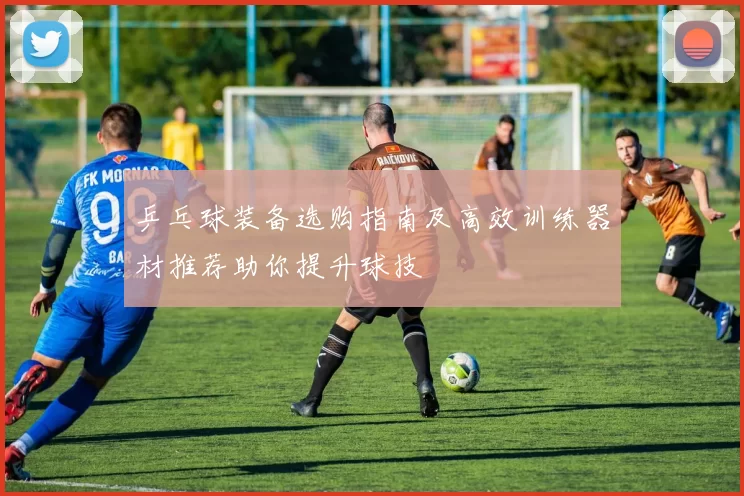 乒乓球装备选购指南及高效训练器材推荐助你提升球技