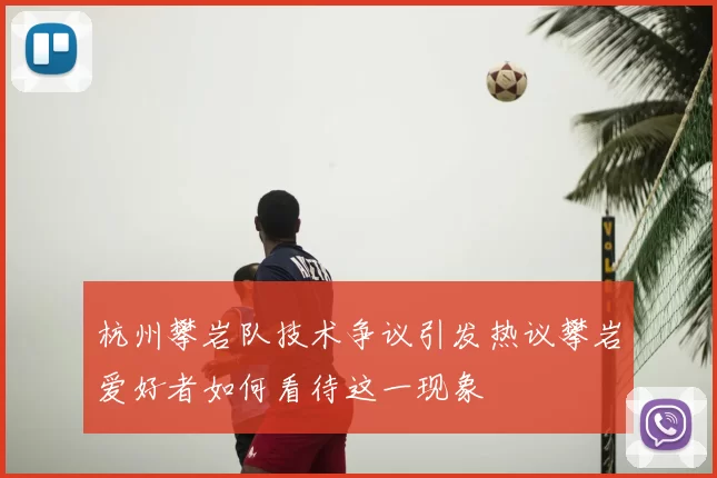 杭州攀岩队技术争议引发热议攀岩爱好者如何看待这一现象