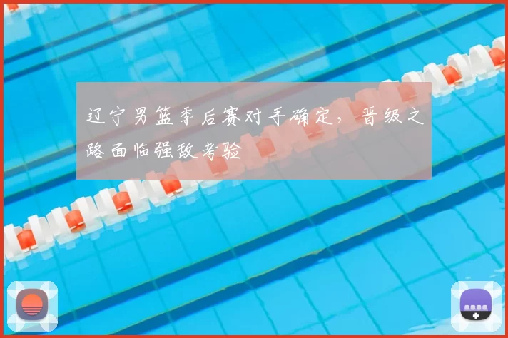 辽宁男篮季后赛对手确定，晋级之路面临强敌考验