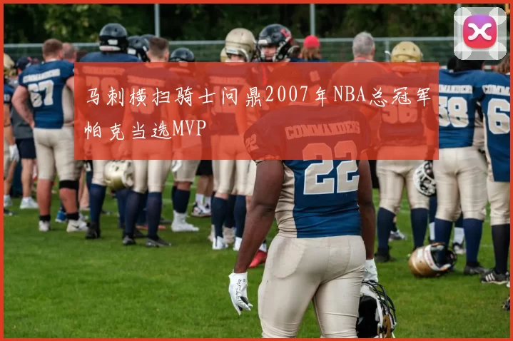 马刺横扫骑士问鼎2007年NBA总冠军帕克当选MVP
